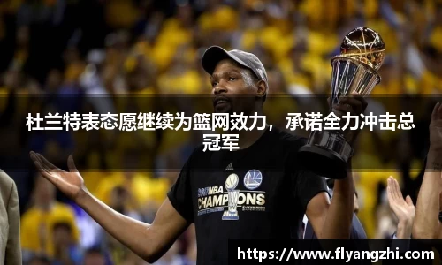杜兰特表态愿继续为篮网效力，承诺全力冲击总冠军