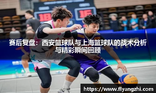 赛后复盘：西安篮球队与上海篮球队的战术分析与精彩瞬间回顾