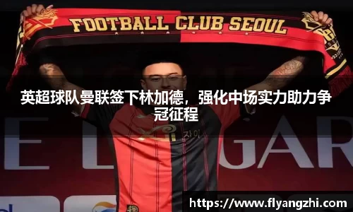 英超球队曼联签下林加德，强化中场实力助力争冠征程