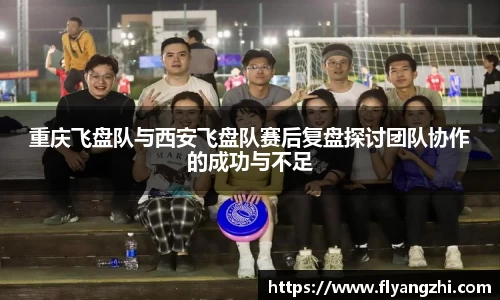 重庆飞盘队与西安飞盘队赛后复盘探讨团队协作的成功与不足