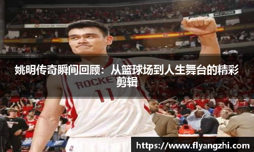 姚明传奇瞬间回顾：从篮球场到人生舞台的精彩剪辑