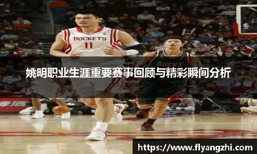 姚明职业生涯重要赛事回顾与精彩瞬间分析