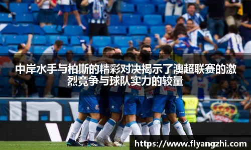 中岸水手与柏斯的精彩对决揭示了澳超联赛的激烈竞争与球队实力的较量