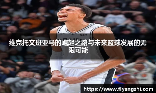 维克托文班亚马的崛起之路与未来篮球发展的无限可能