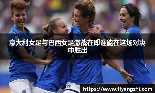 意大利女足与巴西女足激战在即谁能在这场对决中胜出