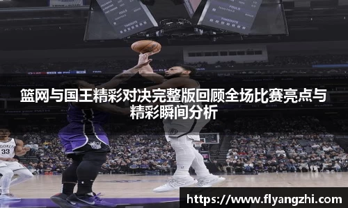 篮网与国王精彩对决完整版回顾全场比赛亮点与精彩瞬间分析