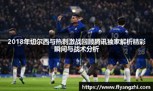 2018年切尔西与热刺激战回顾腾讯独家解析精彩瞬间与战术分析
