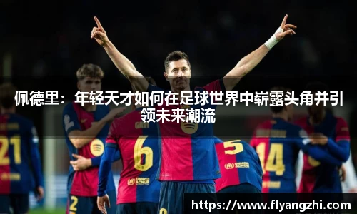佩德里：年轻天才如何在足球世界中崭露头角并引领未来潮流