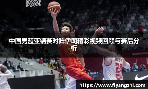 中国男篮亚锦赛对阵伊朗精彩视频回顾与赛后分析
