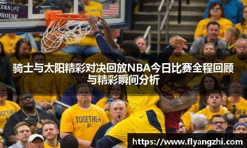 骑士与太阳精彩对决回放NBA今日比赛全程回顾与精彩瞬间分析