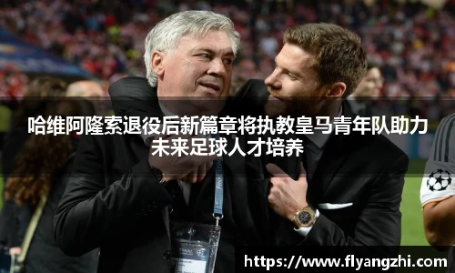 哈维阿隆索退役后新篇章将执教皇马青年队助力未来足球人才培养