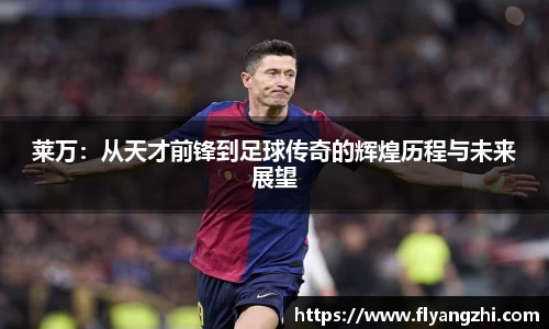 莱万：从天才前锋到足球传奇的辉煌历程与未来展望