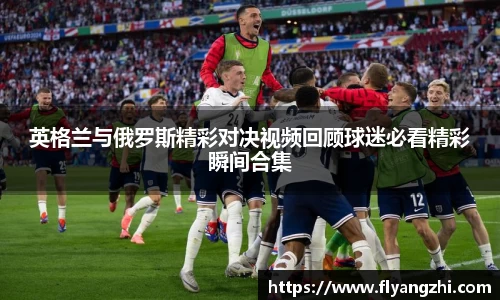 英格兰与俄罗斯精彩对决视频回顾球迷必看精彩瞬间合集