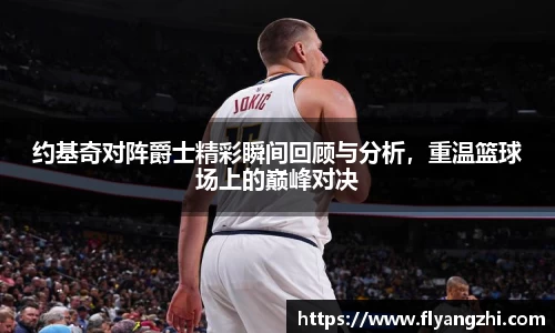 约基奇对阵爵士精彩瞬间回顾与分析，重温篮球场上的巅峰对决