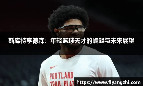 斯库特亨德森：年轻篮球天才的崛起与未来展望