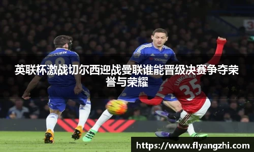 英联杯激战切尔西迎战曼联谁能晋级决赛争夺荣誉与荣耀