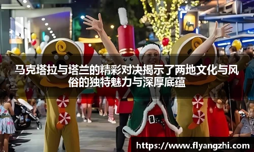 马克塔拉与塔兰的精彩对决揭示了两地文化与风俗的独特魅力与深厚底蕴